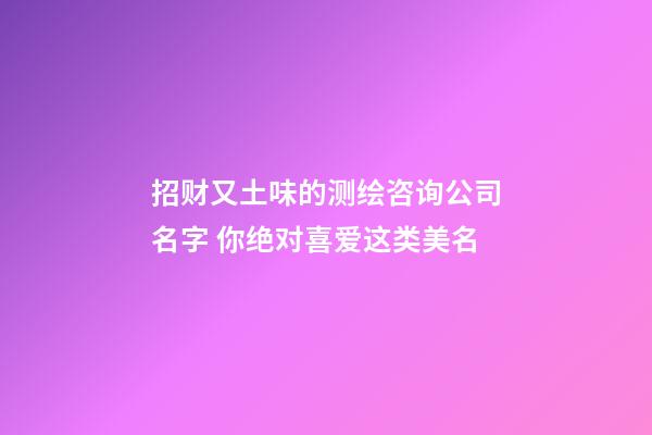 招财又土味的测绘咨询公司名字 你绝对喜爱这类美名-第1张-公司起名-玄机派
